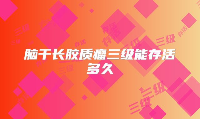 脑干长胶质瘤三级能存活多久