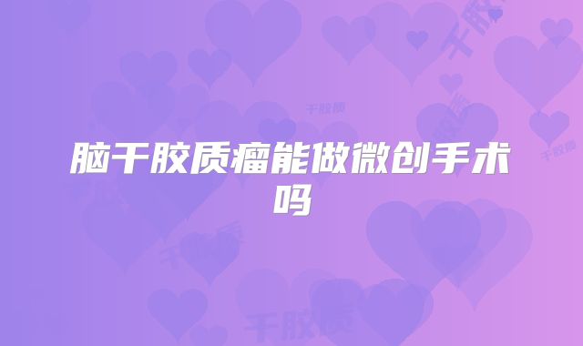 脑干胶质瘤能做微创手术吗