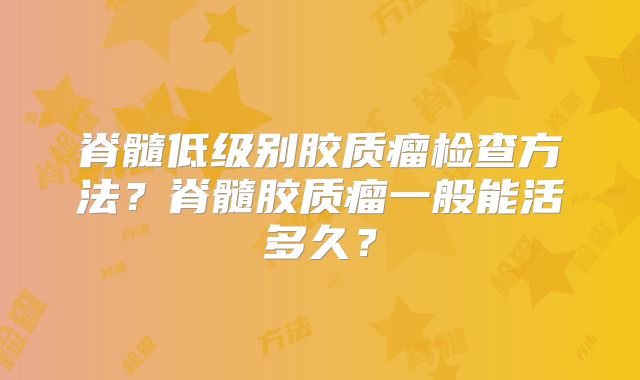 脊髓低级别胶质瘤检查方法？脊髓胶质瘤一般能活多久？