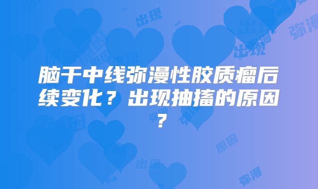 脑干中线弥漫性胶质瘤后续变化？出现抽搐的原因？