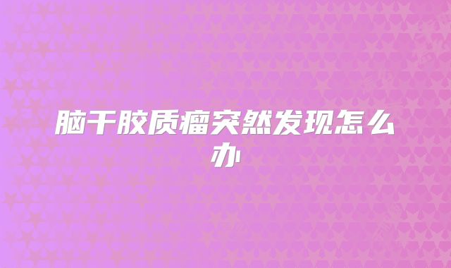 脑干胶质瘤突然发现怎么办