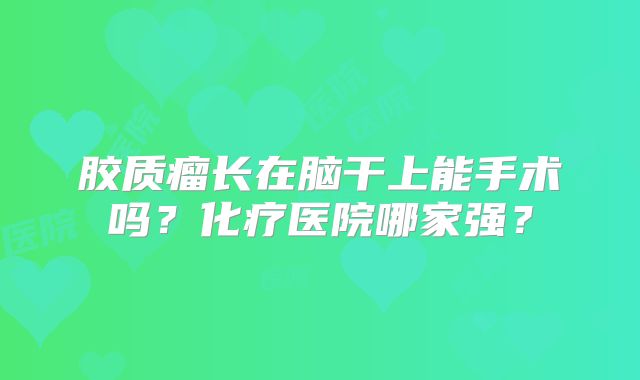胶质瘤长在脑干上能手术吗？化疗医院哪家强？