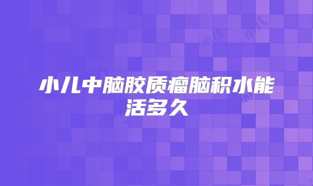 小儿中脑胶质瘤脑积水能活多久