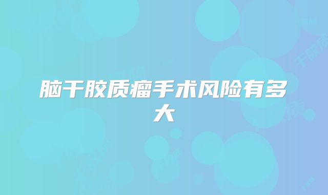 脑干胶质瘤手术风险有多大