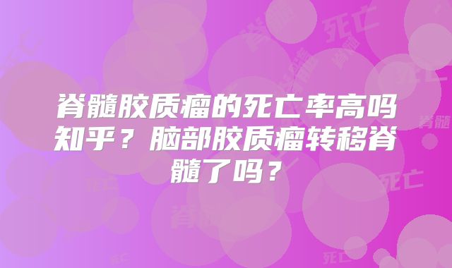 脊髓胶质瘤的死亡率高吗知乎？脑部胶质瘤转移脊髓了吗？