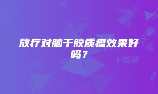放疗对脑干胶质瘤效果好吗？