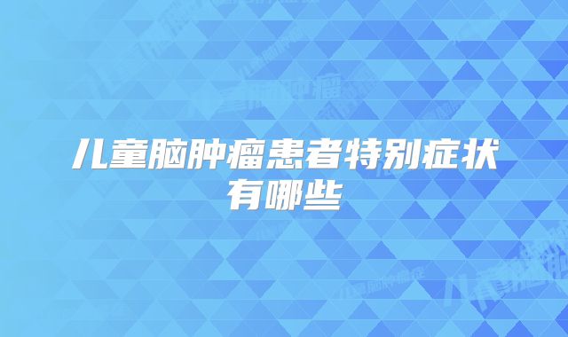 儿童脑肿瘤患者特别症状有哪些