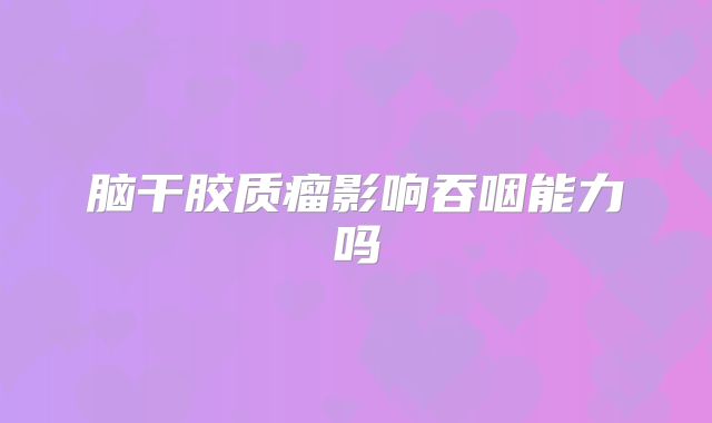 脑干胶质瘤影响吞咽能力吗