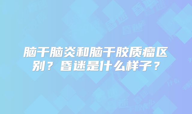 脑干脑炎和脑干胶质瘤区别？昏迷是什么样子？
