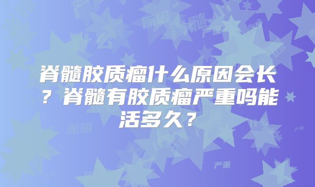 脊髓胶质瘤什么原因会长？脊髓有胶质瘤严重吗能活多久？