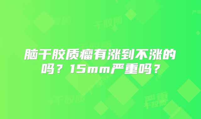 脑干胶质瘤有涨到不涨的吗？15mm严重吗？