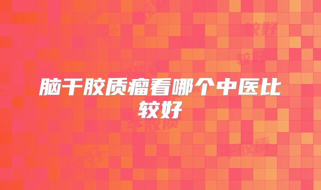 脑干胶质瘤看哪个中医比较好