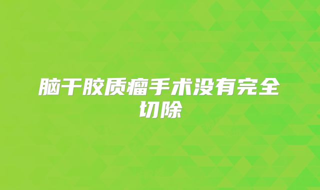脑干胶质瘤手术没有完全切除