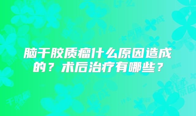 脑干胶质瘤什么原因造成的？术后治疗有哪些？