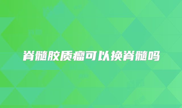 脊髓胶质瘤可以换脊髓吗