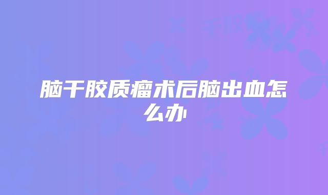 脑干胶质瘤术后脑出血怎么办