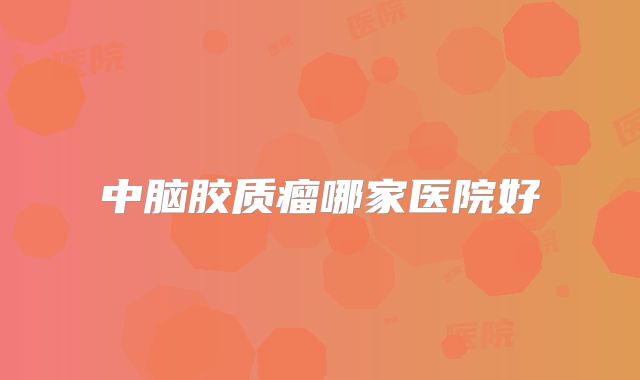 中脑胶质瘤哪家医院好