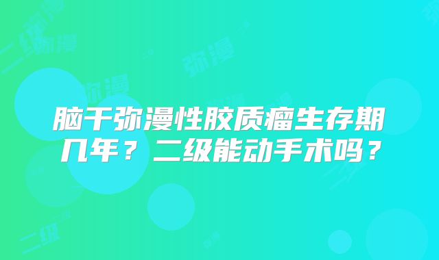 脑干弥漫性胶质瘤生存期几年？二级能动手术吗？