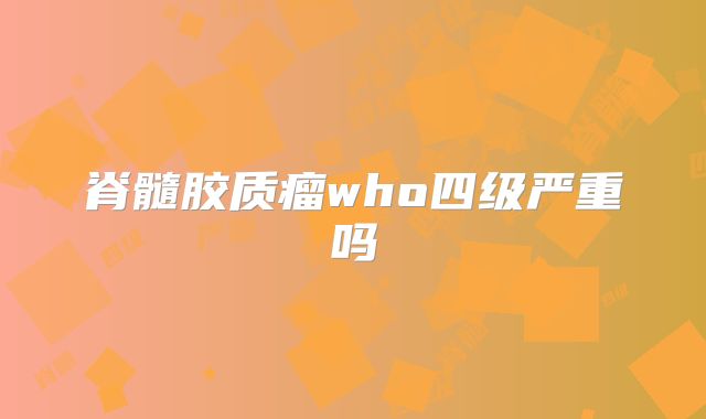 脊髓胶质瘤who四级严重吗