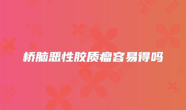 桥脑恶性胶质瘤容易得吗