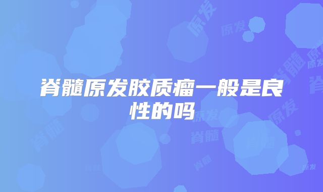脊髓原发胶质瘤一般是良性的吗