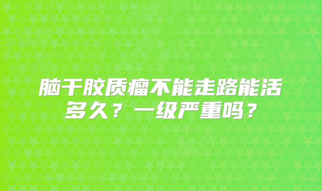 脑干胶质瘤不能走路能活多久？一级严重吗？