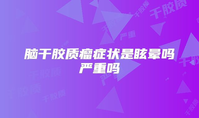 脑干胶质瘤症状是眩晕吗严重吗