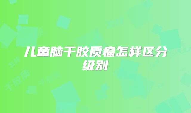儿童脑干胶质瘤怎样区分级别