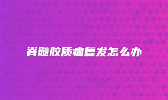 脊髓胶质瘤复发怎么办
