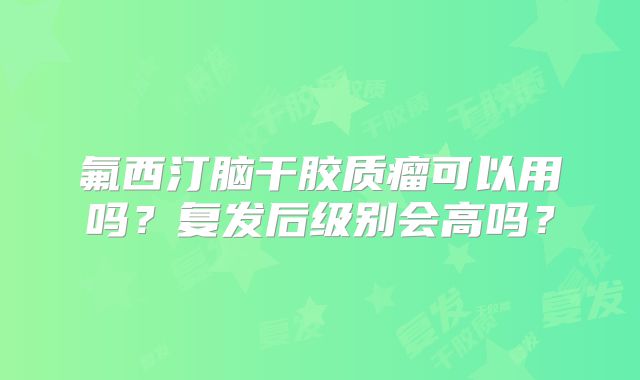 氟西汀脑干胶质瘤可以用吗？复发后级别会高吗？