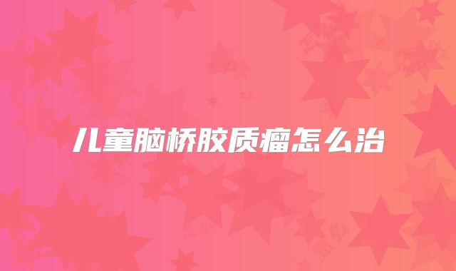 儿童脑桥胶质瘤怎么治