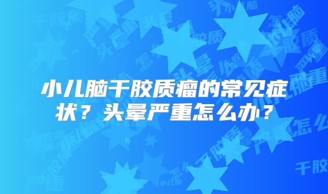 小儿脑干胶质瘤的常见症状？头晕严重怎么办？