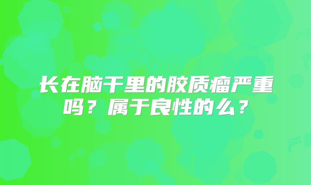 长在脑干里的胶质瘤严重吗？属于良性的么？