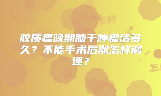 胶质瘤晚期脑干肿瘤活多久？不能手术后期怎样调理？