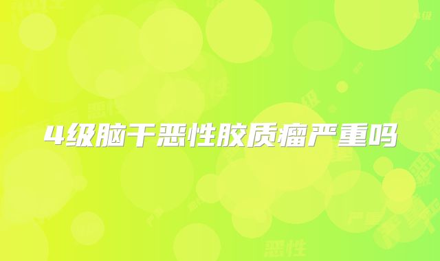 4级脑干恶性胶质瘤严重吗