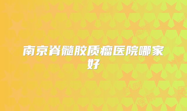 南京脊髓胶质瘤医院哪家好