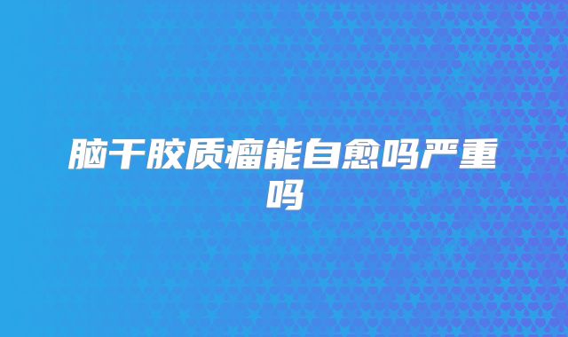 脑干胶质瘤能自愈吗严重吗