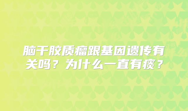 脑干胶质瘤跟基因遗传有关吗？为什么一直有痰？