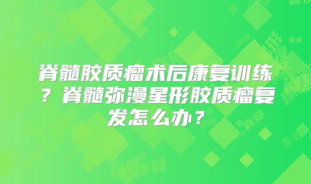 脊髓胶质瘤术后康复训练？脊髓弥漫星形胶质瘤复发怎么办？