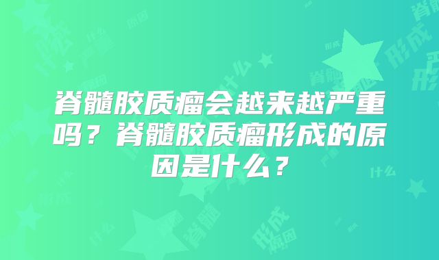 脊髓胶质瘤会越来越严重吗？脊髓胶质瘤形成的原因是什么？
