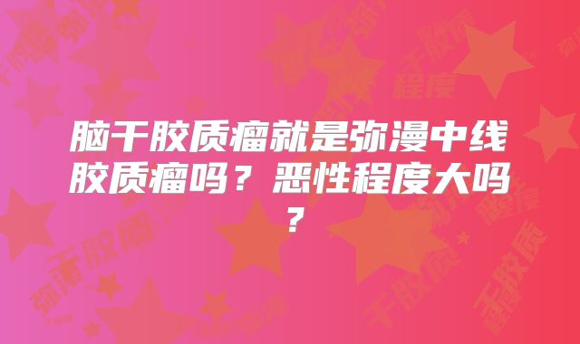 脑干胶质瘤就是弥漫中线胶质瘤吗？恶性程度大吗？