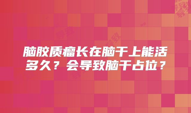 脑胶质瘤长在脑干上能活多久？会导致脑干占位？