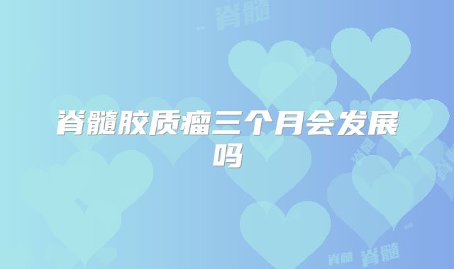 脊髓胶质瘤三个月会发展吗