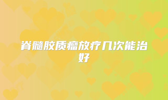 脊髓胶质瘤放疗几次能治好