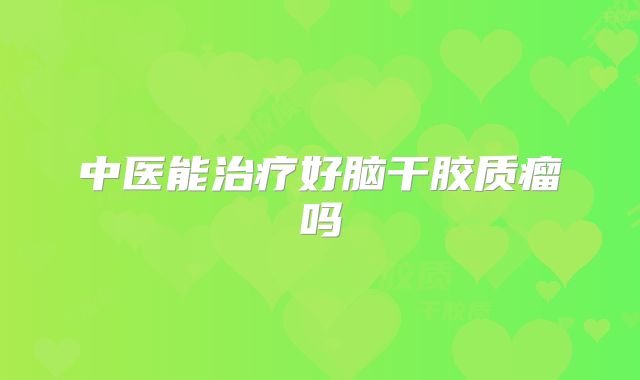 中医能治疗好脑干胶质瘤吗