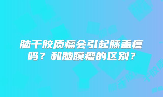 脑干胶质瘤会引起膝盖疼吗？和脑膜瘤的区别？