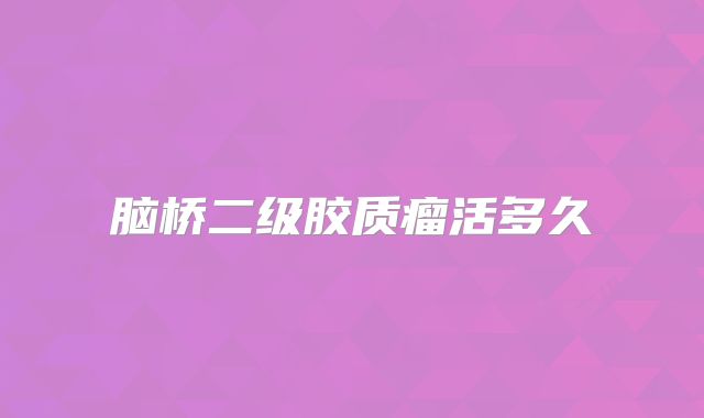 脑桥二级胶质瘤活多久