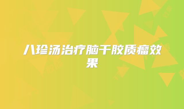 八珍汤治疗脑干胶质瘤效果
