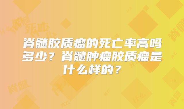 脊髓胶质瘤的死亡率高吗多少？脊髓肿瘤胶质瘤是什么样的？
