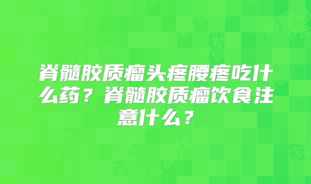 脊髓胶质瘤头疼腰疼吃什么药？脊髓胶质瘤饮食注意什么？